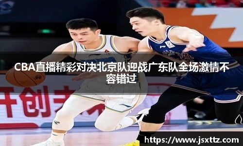 CBA直播精彩对决北京队迎战广东队全场激情不容错过